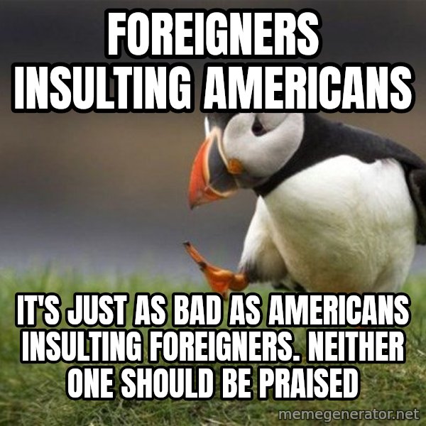 Unpopular Opinion Puffin meme: foreigners insulting americans / it's just as bad as americans insulting foreigners. Neither one should be praised