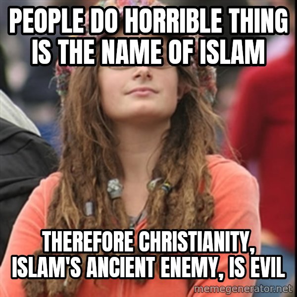 College Liberal meme: People do horrible thing is the name of Islam / Therefore Christianity, Islam's ancient enemy, is evil
