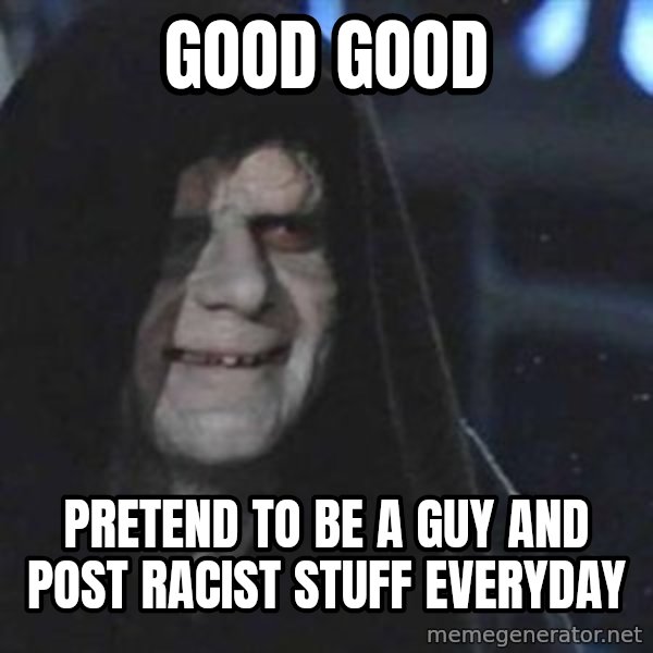 Creepy Emperor Palpatine meme: good good / pretend to be a guy and post racist stuff everyday