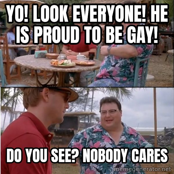 See? Nobody Cares meme: yo! look everyone! he is proud to be gay! / do you see? nobody cares