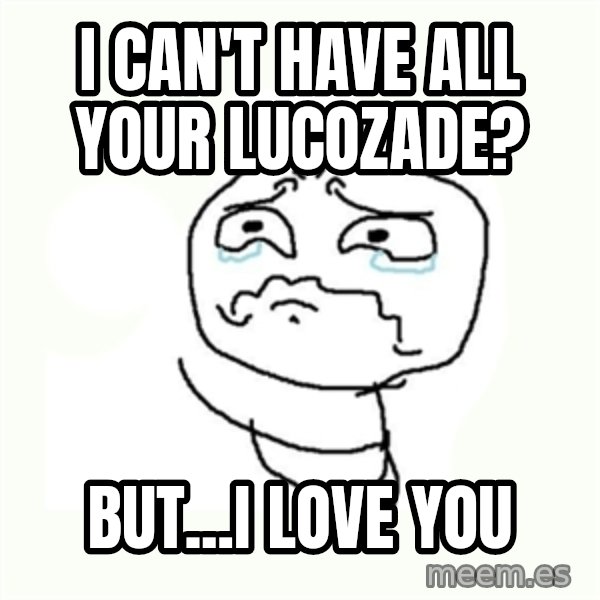 crying meme meme: i can't have all your lucozade? / but...i love you