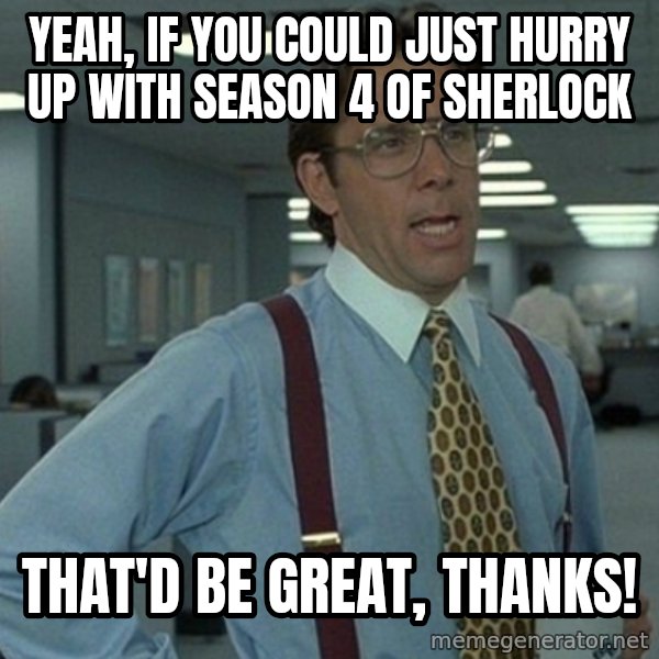 Yeah that'd be great... meme: yeah, if you could just hurry up with season 4 of sherlock / that'd be great, thanks!