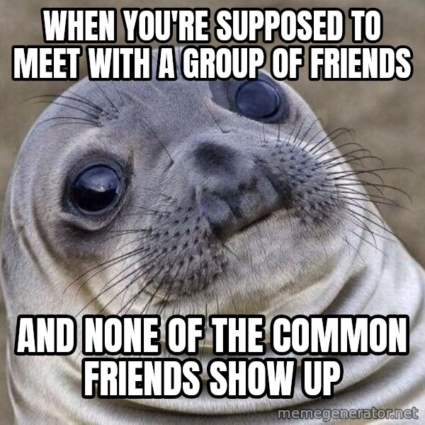 Awkward Seal meme: When you're supposed to meet with a group of friends / And none of the common friends show up