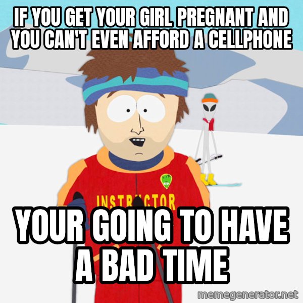 You're Going To Have A Bad Time meme: If you get your girl pregnant and you can't even afford a cellphone / your going to have a bad time