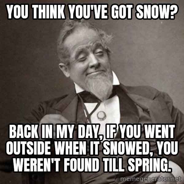 1889 [10] guy meme: You think you've got snow? / Back in my day, if you went outside when it snowed, you weren't found till spring.