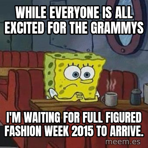 Coffee shop spongebob meme: While everyone is all excited for the grammys / I'm waiting for Full Figured Fashion Week 2015 to Arrive.