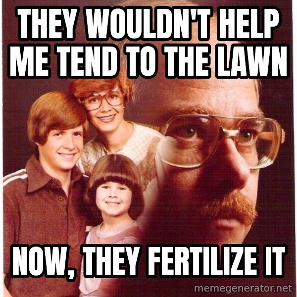 Vengeance Dad meme: they wouldn't help me tend to the lawn / Now, they fertilize it
