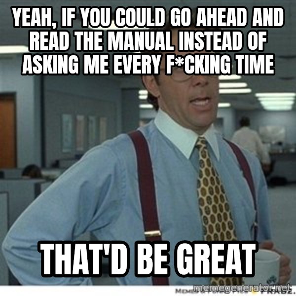 Office Space That Would Be Great meme: YEAH, IF YOU COULD GO AHEAD AND READ THE MANUAL INSTEAD OF ASKING ME EVERY F*CKING TIME / THAT'D BE GREAT