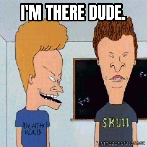 Beavis and butthead meme: I'm there dude.