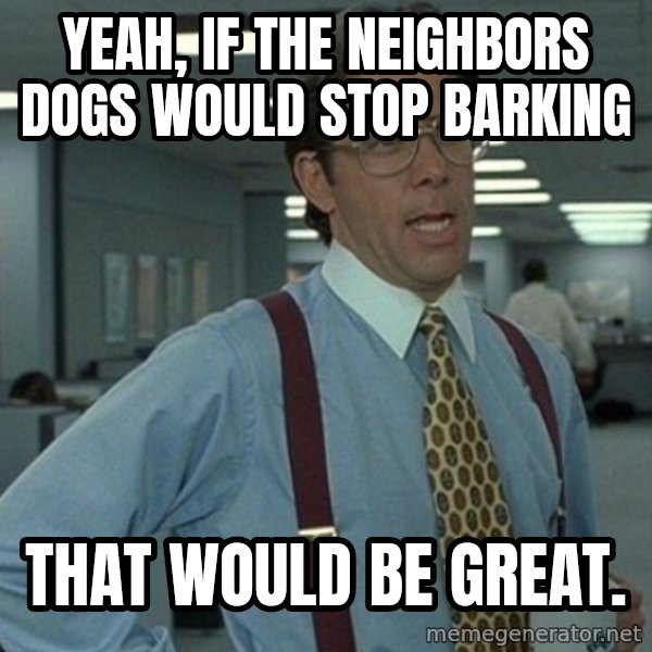 Yeah that'd be great... meme: Yeah, if the neighbors dogs would stop barking / That would be great.