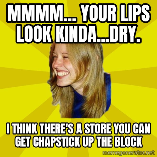 Trologirl meme: Mmmm... your lips look kinda...dry. / i think there's a store you can get chapstick up the block