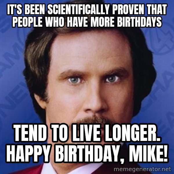 Ron Burgundy meme: It's been scientifically proven that people who have more birthdays / Tend to live longer. Happy Birthday, Mike!