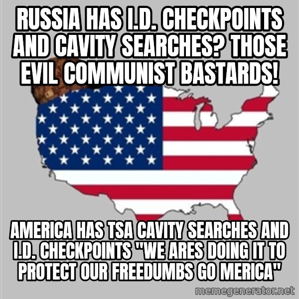 Scumbag America2 meme: russia has I.D. checkpoints and cavity searches? those evil communist bastards! / america has TSA cavity searches and I.D. checkpoints "WE ARES DOING IT TO protect OUR FREEDUMBS GO merica"