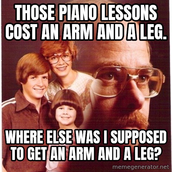 Vengeance Dad meme: those piano lessons cost an arm and a leg. / where else was i supposed to get an arm and a leg?
