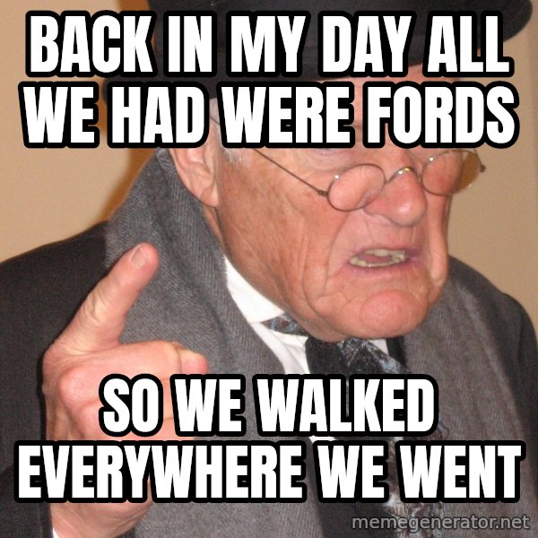 Angry Old Man meme: Back in my day all we had were fords / So we walked everywhere we went