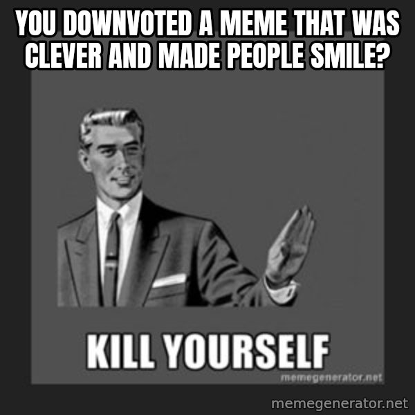 kill yourself guy meme: you downvoted a meme that was clever and made people smile?