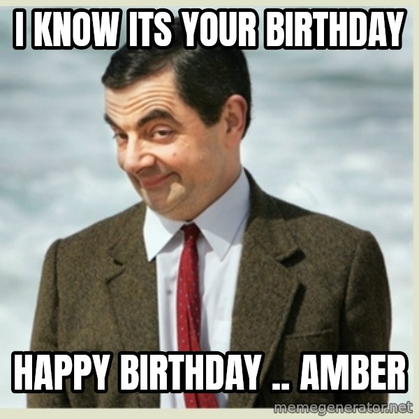 MR bean meme: I know its your birthday / HAPPY BIRTHDAY .. AMBER