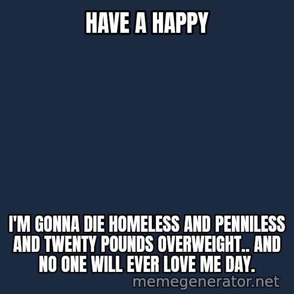 Stuart Smalley meme: Have A Happy / I'm gonna die homeless and penniless and twenty pounds overweight.. and no one will ever love me day.