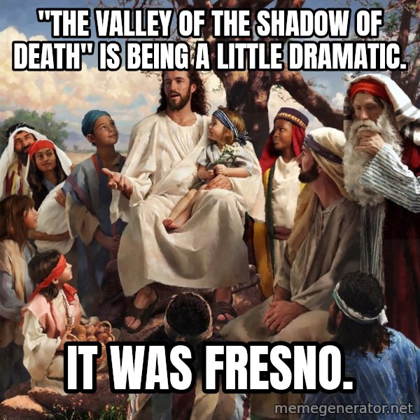 storytime jesus meme: "the valley of the shadow of death" is being a little dramatic. / it was fresno.