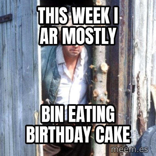 Jesse Fast Show meme: This week I ar mostly / bin eating birthday cake