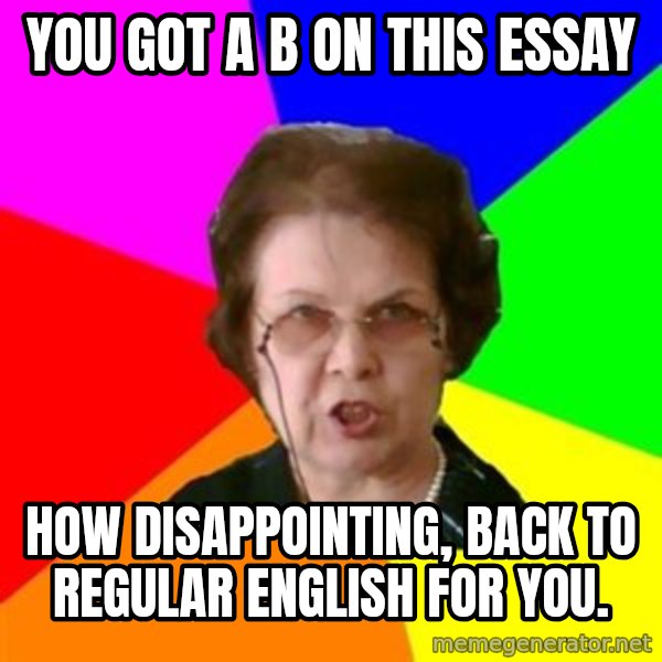 teacher meme: You got a B on this essay / How disappointing, back to regular english for you.