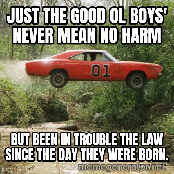 Dukes Of Hazzard meme: just the good ol boys' never mean no harm / but been in trouble the law since the day they were born.