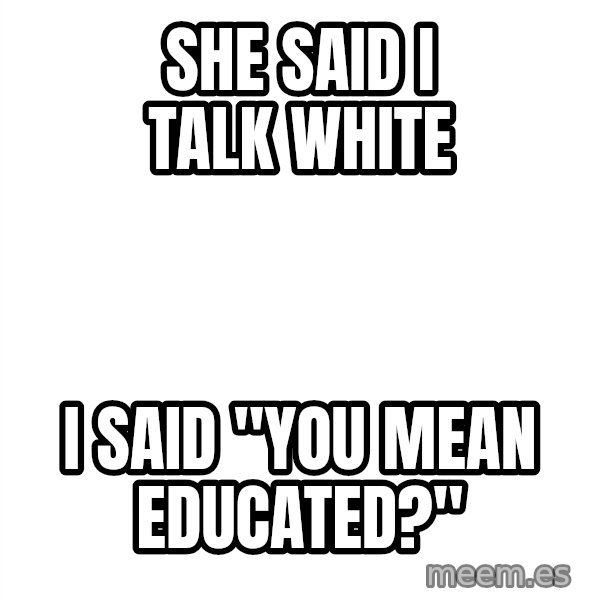 Blank 1234 meme: She said I talk white / I said "you mean educated?"