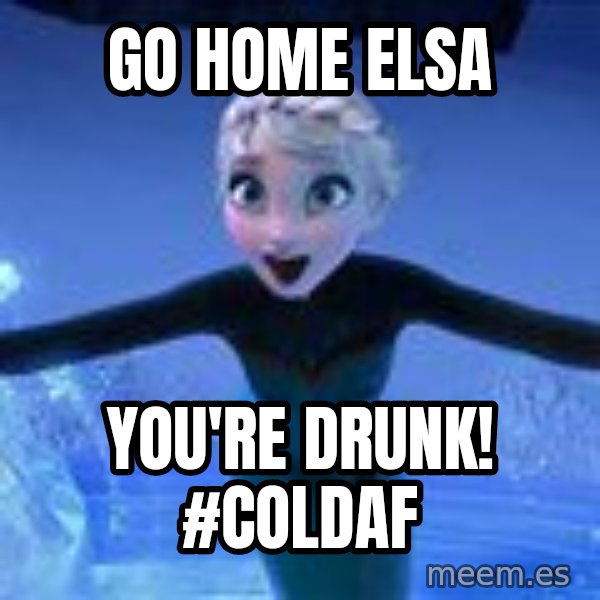 Frozen Elsa Let it Go meme: go home Elsa / You're drunk! #coldAF