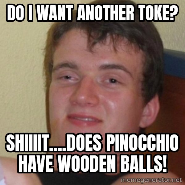 Stoner Stanley meme: Do I want another toke? / Shiiiit....does Pinocchio have wooden balls!
