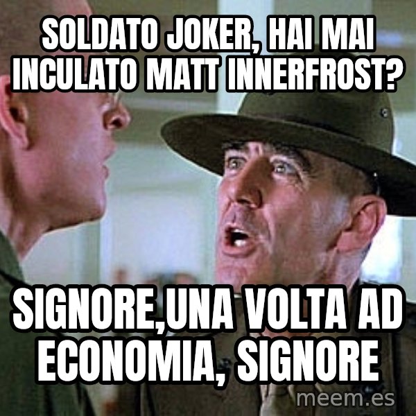 Full Metal Jacket Sgt meme: soldato Joker, hai mai inculato Matt innerfrost? / Signore,una volta ad economia, signore