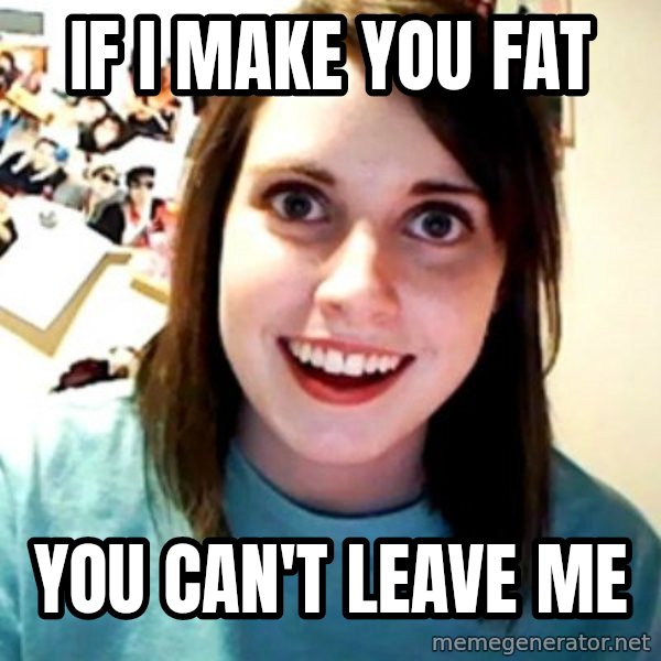 Overly Obsessed Girlfriend meme: If I make you fat / You can't leave me