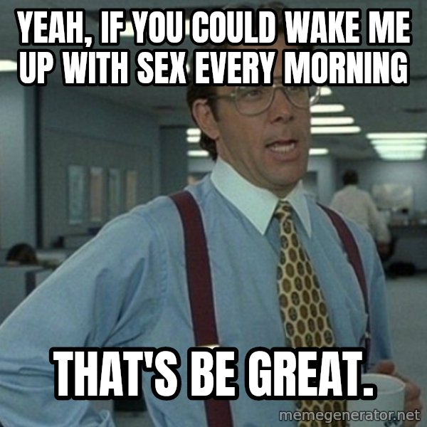 Yeah that'd be great... meme: Yeah, if you could wake me up with sex every morning / That's be great.