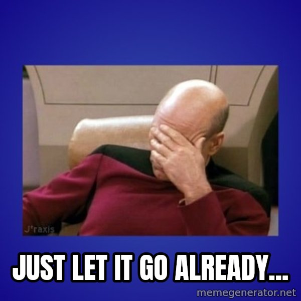 Picard facepalm  meme: Just let it go already...