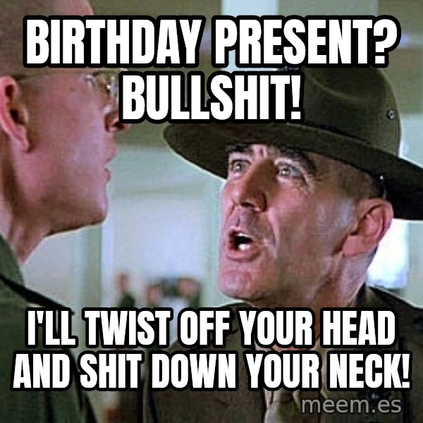 Full Metal Jacket Sgt meme: birthday present? BULLSHIT! / i'll twist off your head and shit down your neck!