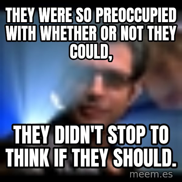 Ian Malcolm meme: They were so preoccupied with whether or not they could, / they didn't stop to think if they should.