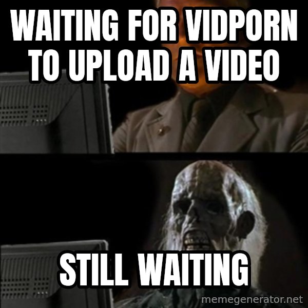 Waiting For meme: waiting for vidporn to upload a video / still waiting