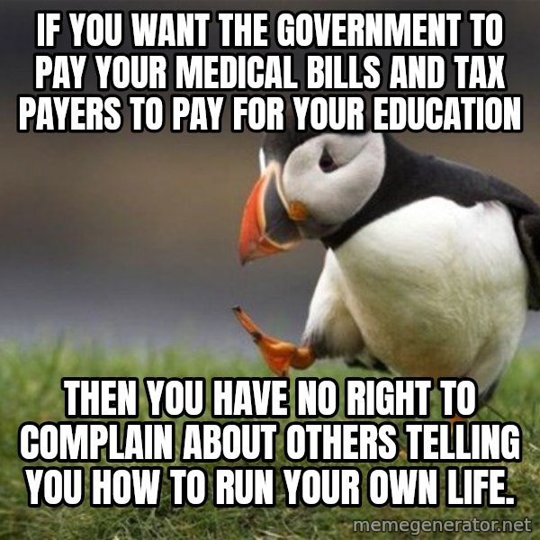 Unpopular Opinion Puffin meme: If you want the government to pay your medical bills and tax payers to pay for your education / then you have no right to complain about others telling you how to run your own life.