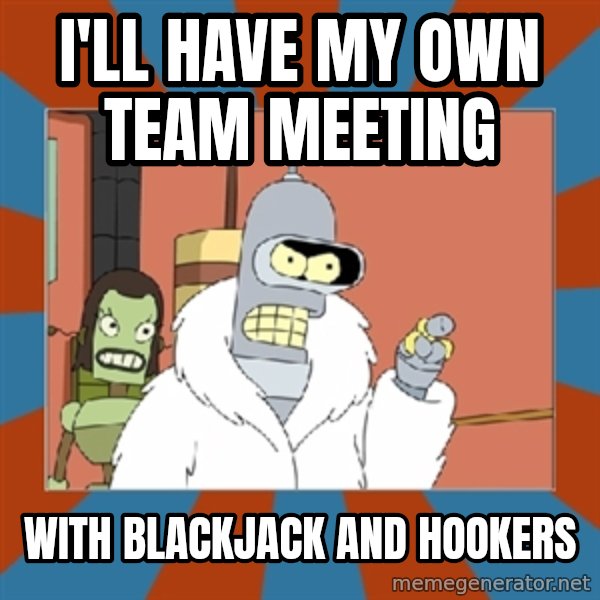 bender blackjack and hookers meme: I'll have my own team meeting / with blackjack and hookers