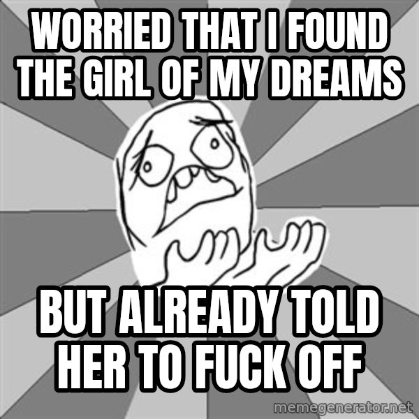 Whyyy??? meme: Worried that I found the girl of my dreams / But already told her to fuck off