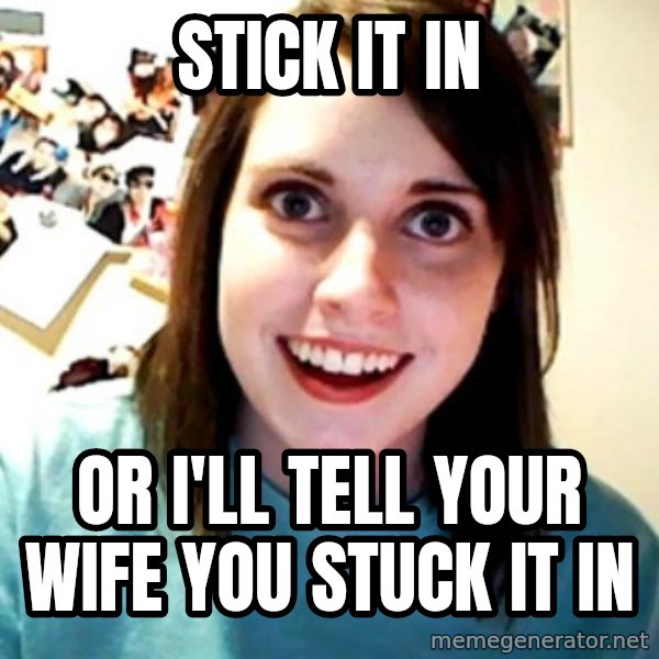 Overly Obsessed Girlfriend meme: stick it in / or i'll tell your wife you stuck it in