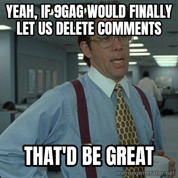 Yeah that'd be great... meme: yeah, if 9gag would finally let us delete comments / that'd be great