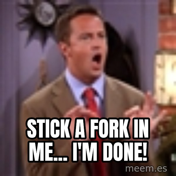 Chandler Bing Could I Be meme: STICK A FORK IN ME... I'M DONE!