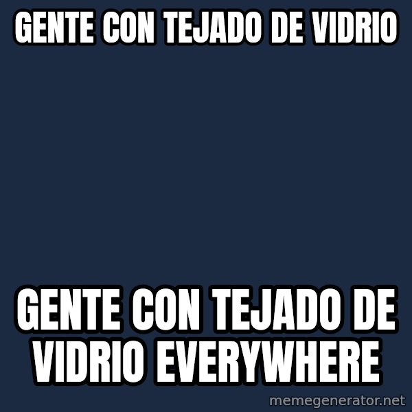 X, X Everywhere  meme: gente con tejado de vidrio / gente con tejado de vidrio everywhere