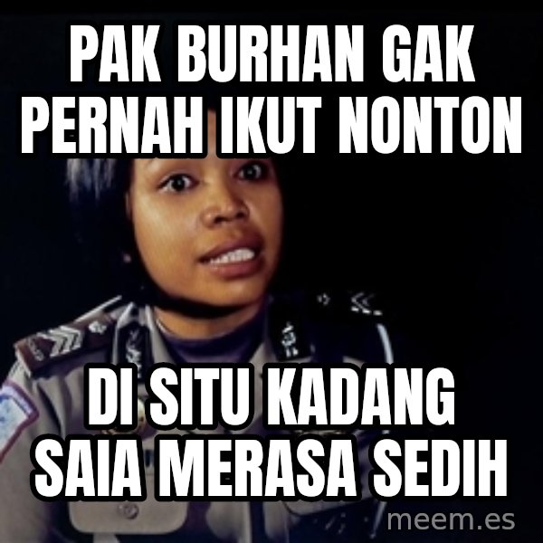 disitu kadang saya merasa sedih meme: PAK BURHAN GAK PERNAH IKUT NONTON / DI SITU KADANG SAIA MERASA SEDIH