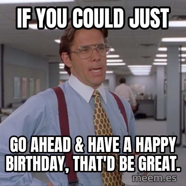 Office Space Meme Blank meme: IF YOU COULD JUST / GO AHEAD & HAVE A HAPPY BIRTHDAY, THAT'D BE GREAT.