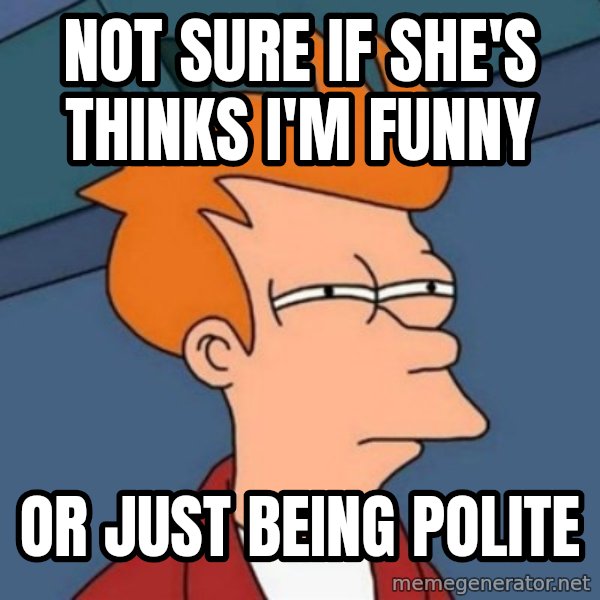 Not sure if troll meme: Not sure if she's thinks i'm funny / or just being polite