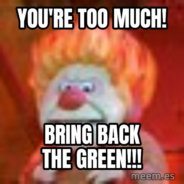 Heat Miser meme: You're too much! / Bring back the green!!!