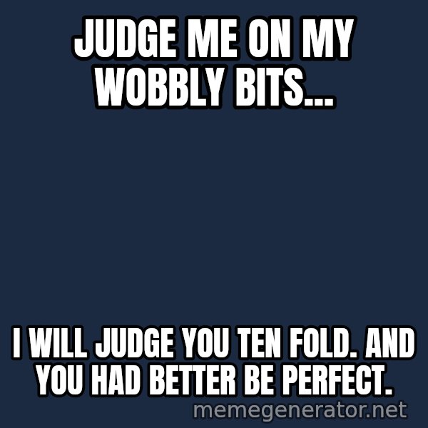 Judge Dredd Sentance meme: Judge me on my wobbly bits... / I will judge you ten fold. And you had better be perfect.