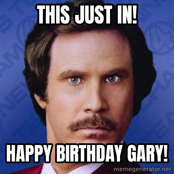 Ron Burgundy meme: This just in! / Happy Birthday Gary!