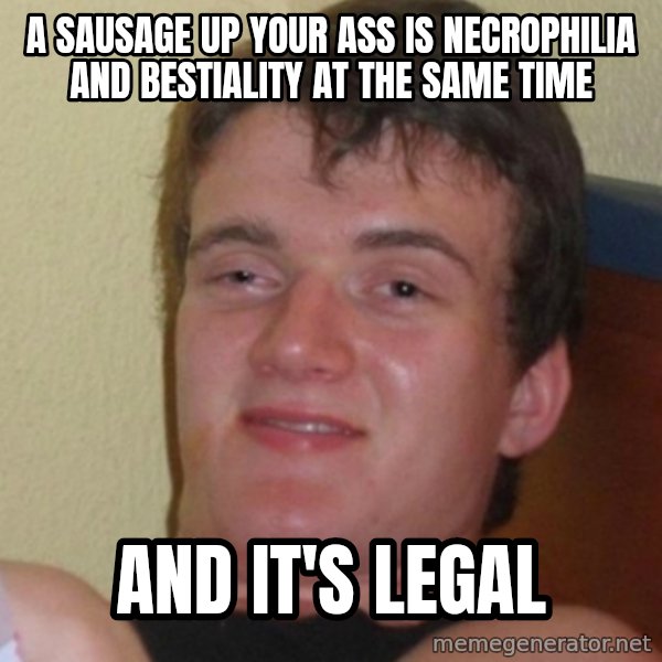 Stoner Stanley meme: a sausage up your ass is necrophilia and bestiality at the same time / and it's legal